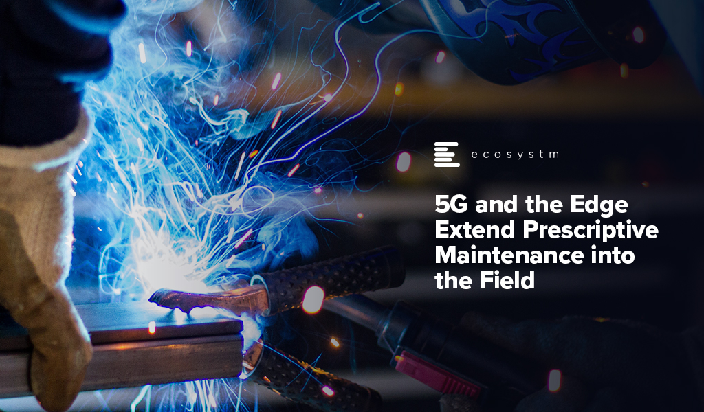 5G and the Edge Extend Prescriptive Maintenance into the field