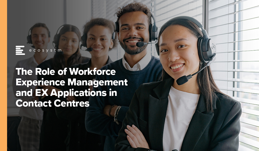 The Role of Workforce Experience Management and EX Applications in Contact Centres