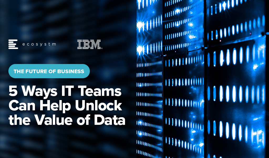The Future of Business: 5 Ways IT Teams Can Help Unlock the Value of Data